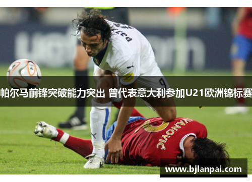 帕尔马前锋突破能力突出 曾代表意大利参加U21欧洲锦标赛 帕尔马前锋突破能力突出 曾代表意大利参加U21欧洲锦标赛