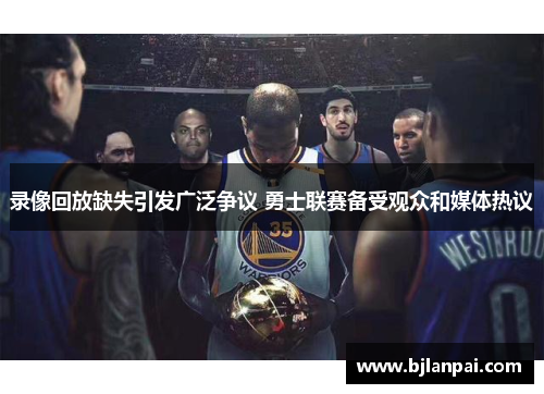 录像回放缺失引发广泛争议 勇士联赛备受观众和媒体热议 录像回放缺失引发广泛争议 勇士联赛备受观众和媒体热议